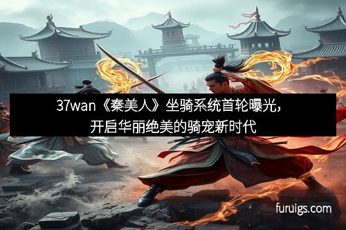 37wan《秦美人》坐骑系统首轮曝光，开启华丽绝美的骑宠新时代