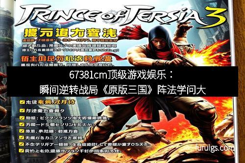 67381cm顶级游戏娱乐：瞬间逆转战局《原版三国》阵法学问大